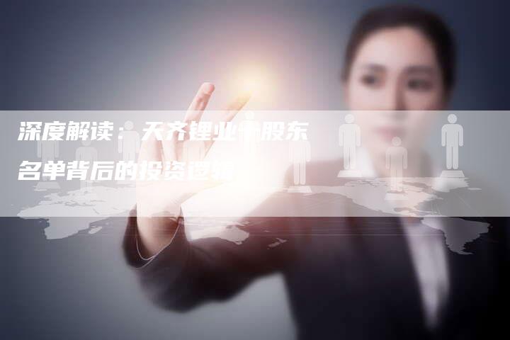 深度解读：天齐锂业十股东名单背后的投资逻辑