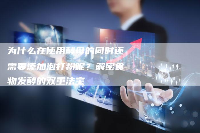 为什么在使用酵母的同时还需要添加泡打粉呢？解密食物发酵的双重法宝