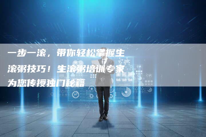一步一滚，带你轻松掌握生滚粥技巧！生滚粥培训专家为您传授独门秘籍
