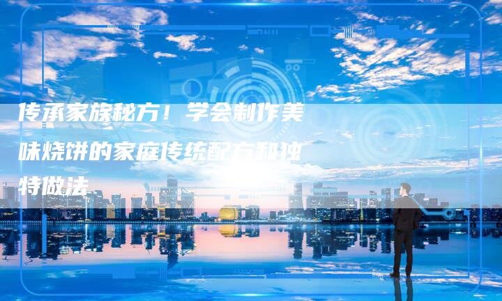 传承家族秘方！学会制作美味烧饼的家庭传统配方和独特做法