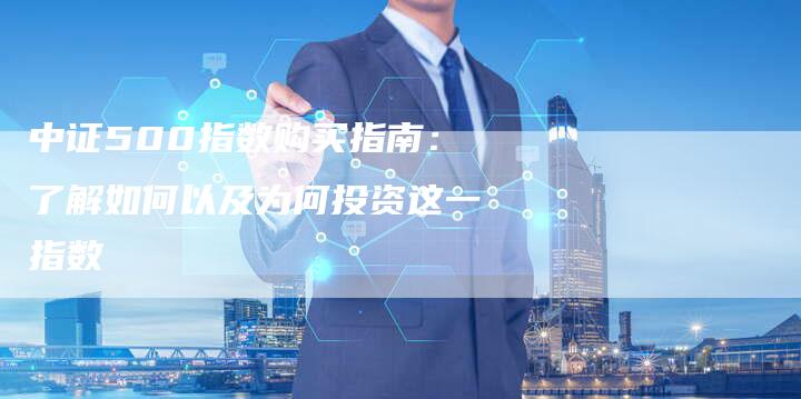 中证500指数购买指南：了解如何以及为何投资这一指数