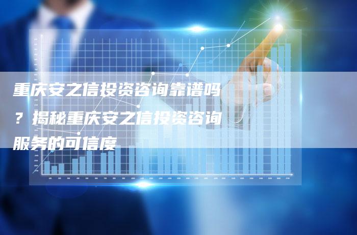 重庆安之信投资咨询靠谱吗？揭秘重庆安之信投资咨询服务的可信度