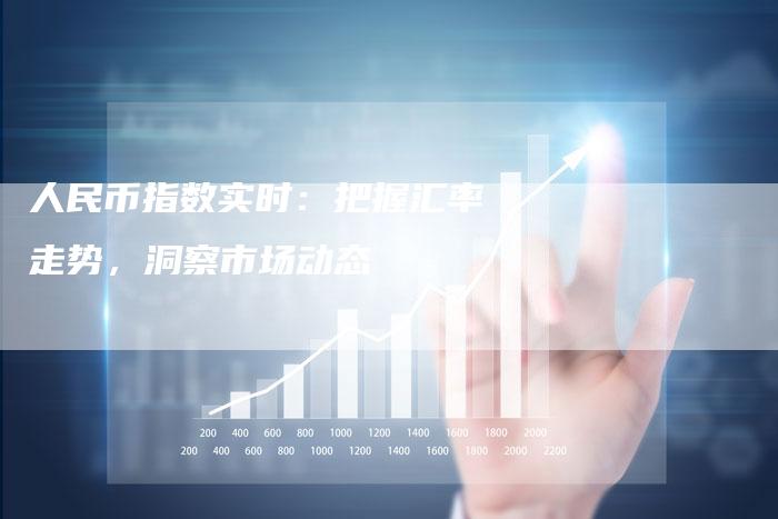 人民币指数实时：把握汇率走势，洞察市场动态