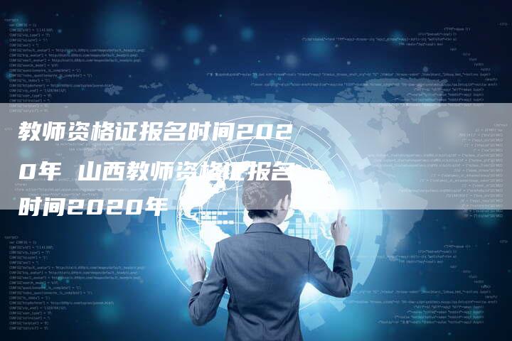 教师资格证报名时间2020年 山西教师资格证报名时间2020年