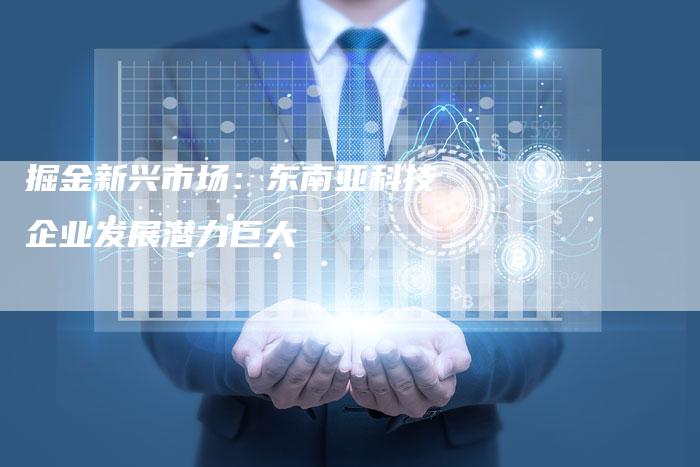 掘金新兴市场：东南亚科技企业发展潜力巨大