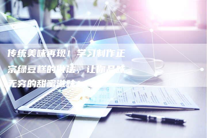 传统美味再现！学习制作正宗绿豆糕的做法，让你品味无穷的甜蜜滋味！
