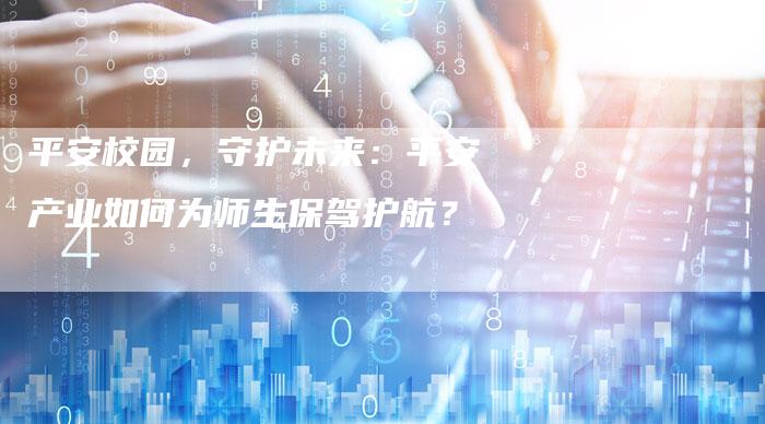 平安校园，守护未来：平安产业如何为师生保驾护航？