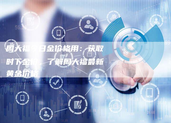 周大福今日金价格用：获取时下金价，了解周大福最新黄金价格