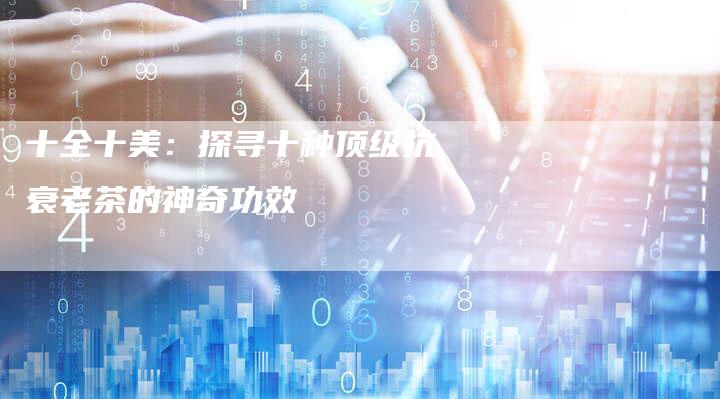 十全十美：探寻十种顶级抗衰老茶的神奇功效
