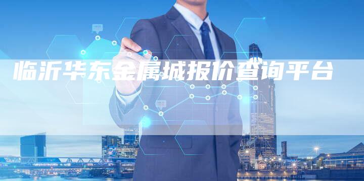 临沂华东金属城报价查询平台