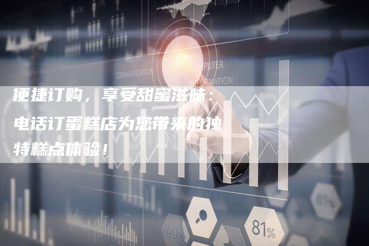 便捷订购，享受甜蜜滋味：电话订蛋糕店为您带来的独特糕点体验！