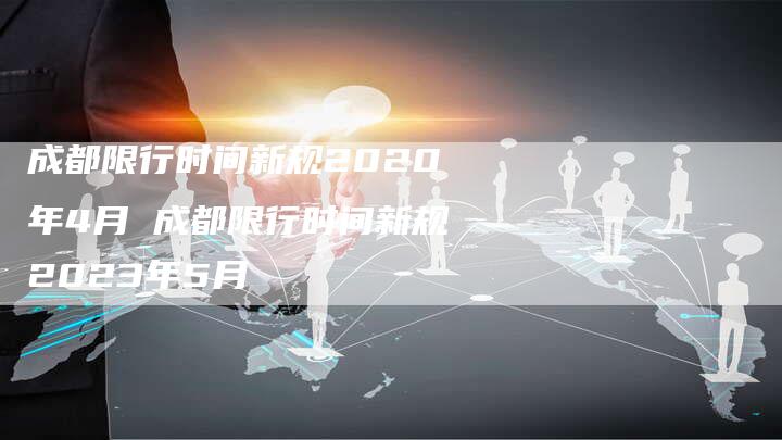 成都限行时间新规2020年4月 成都限行时间新规2023年5月