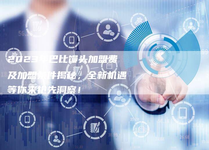2023年巴比馒头加盟费及加盟条件揭秘，全新机遇等你来抢先洞察！