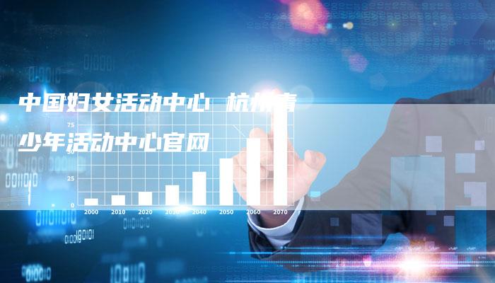 中国妇女活动中心 杭州青少年活动中心官网