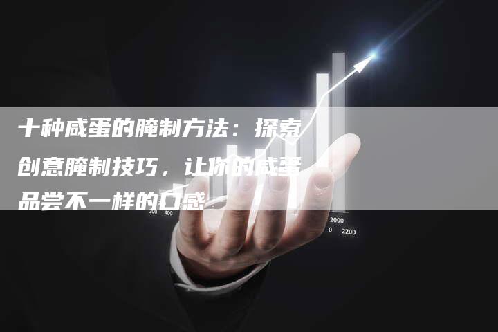 十种咸蛋的腌制方法：探索创意腌制技巧，让你的咸蛋品尝不一样的口感