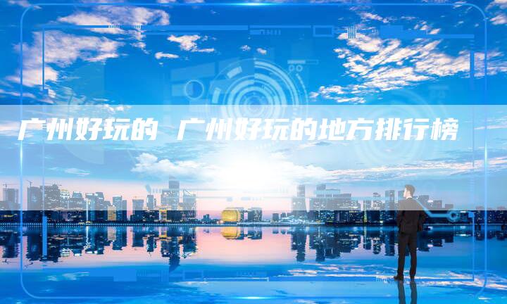 广州好玩的 广州好玩的地方排行榜