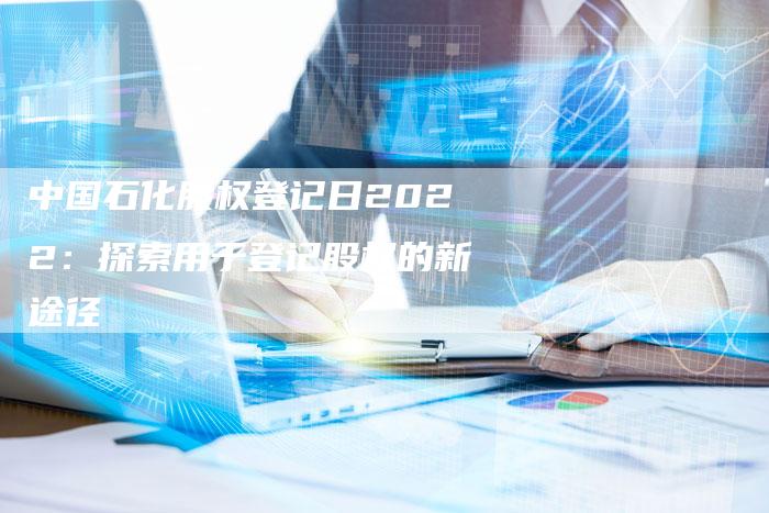 中国石化股权登记日2022：探索用于登记股权的新途径
