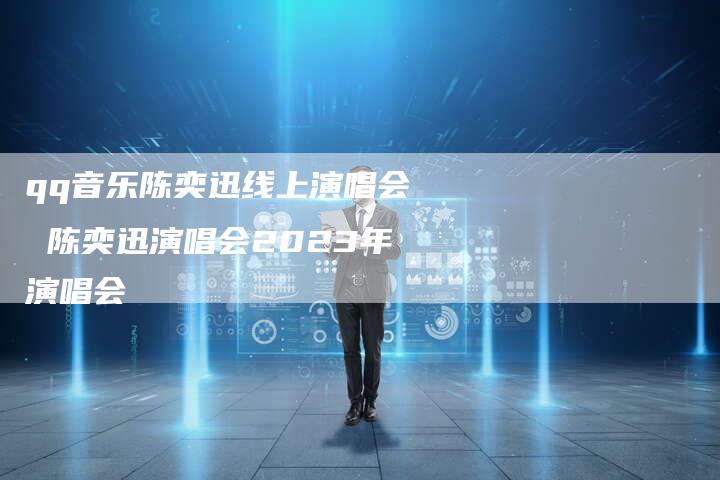 qq音乐陈奕迅线上演唱会 陈奕迅演唱会2023年演唱会