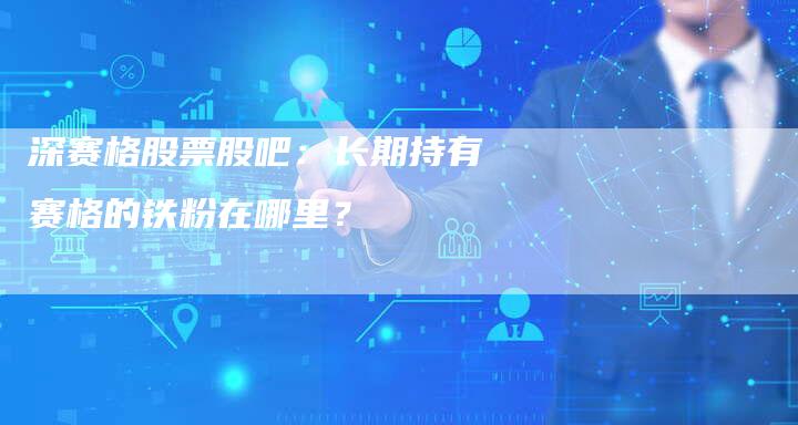 深赛格股票股吧：长期持有赛格的铁粉在哪里？