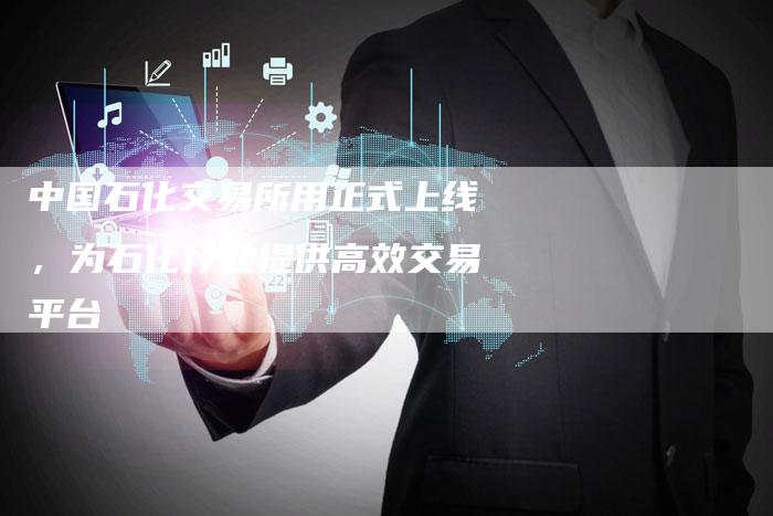 中国石化交易所用正式上线，为石化行业提供高效交易平台