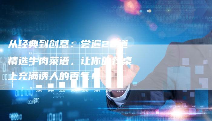 从经典到创意：尝遍20道精选牛肉菜谱，让你的餐桌上充满诱人的香气！