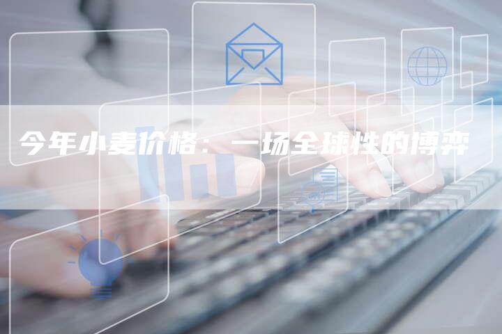 今年小麦价格：一场全球性的博弈