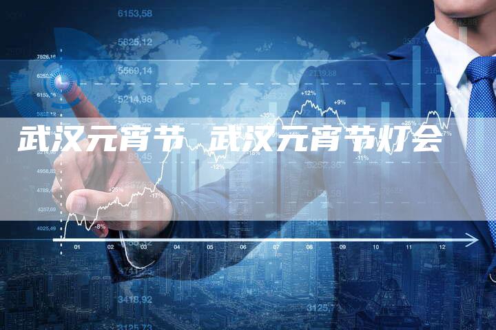 武汉元宵节 武汉元宵节灯会