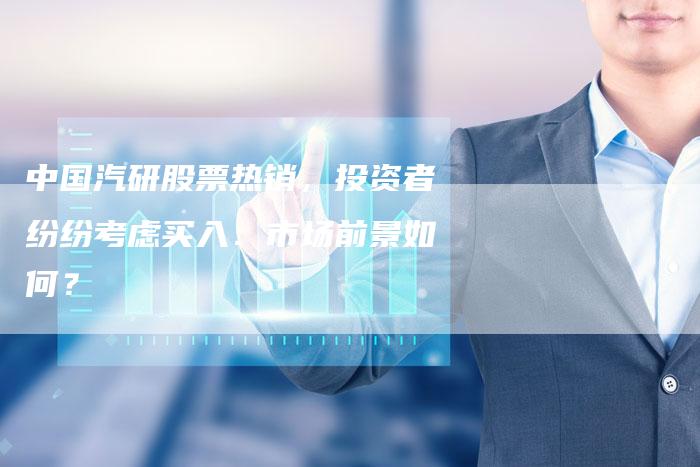 中国汽研股票热销，投资者纷纷考虑买入：市场前景如何？