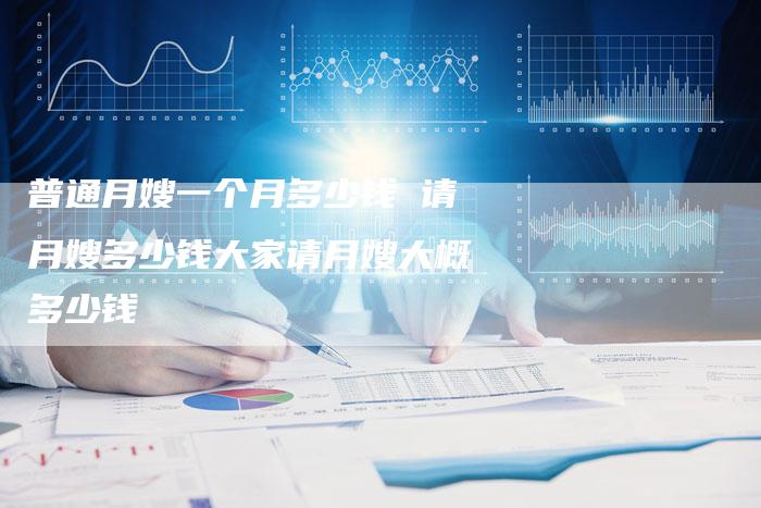 普通月嫂一个月多少钱 请月嫂多少钱大家请月嫂大概多少钱