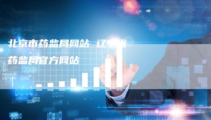 北京市药监局网站 辽宁省药监局官方网站