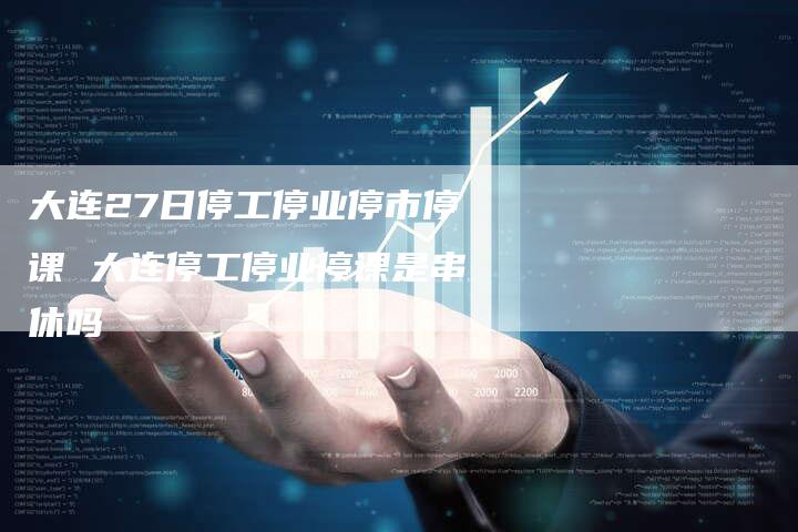 大连27日停工停业停市停课 大连停工停业停课是串休吗