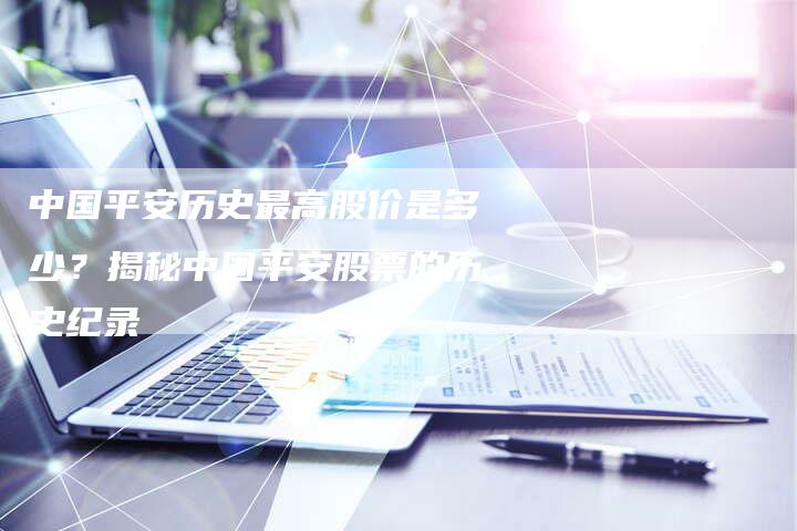 中国平安历史最高股价是多少？揭秘中国平安股票的历史纪录