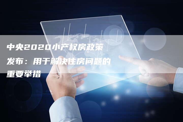 中央2020小产权房政策发布：用于解决住房问题的重要举措