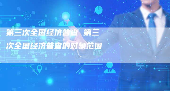 第三次全国经济普查 第三次全国经济普查的对象范围
