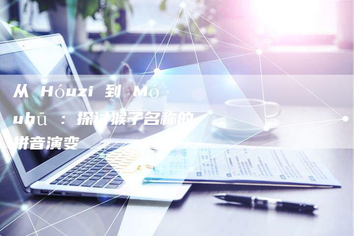 从 Hóuzi 到 Móuhū ：探讨猴子名称的拼音演变