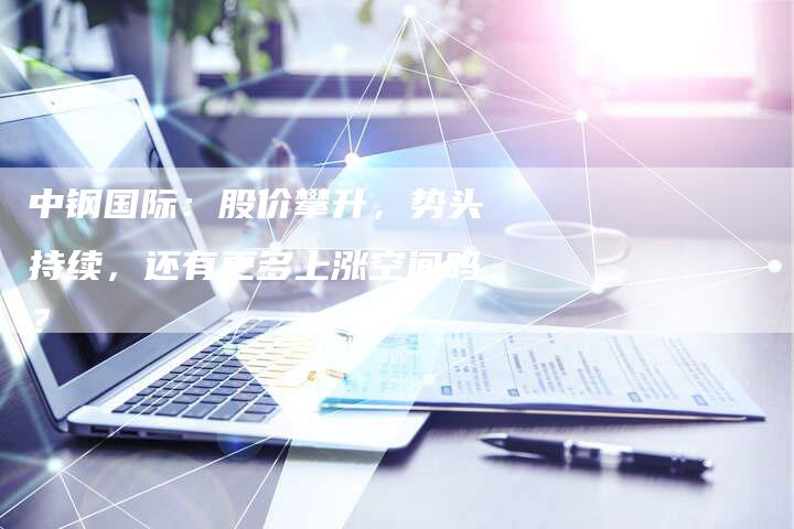 中钢国际：股价攀升，势头持续，还有更多上涨空间吗？