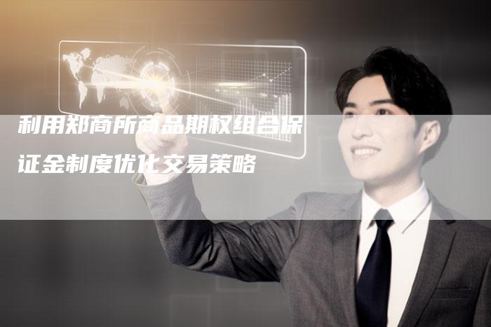 利用郑商所商品期权组合保证金制度优化交易策略