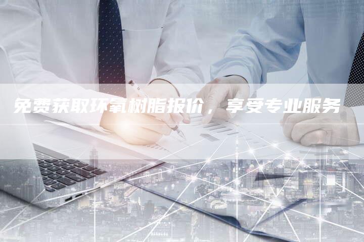 免费获取环氧树脂报价，享受专业服务