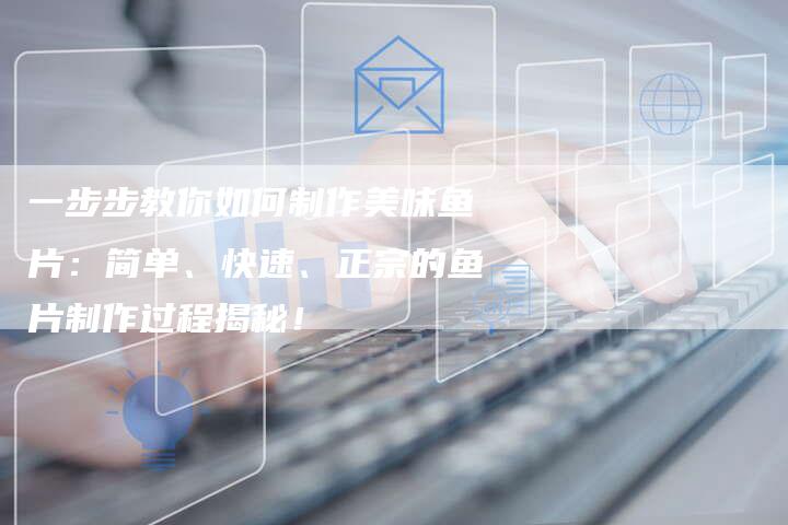 一步步教你如何制作美味鱼片：简单、快速、正宗的鱼片制作过程揭秘！