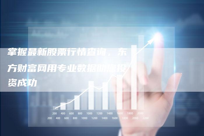 掌握最新股票行情查询，东方财富网用专业数据助您投资成功