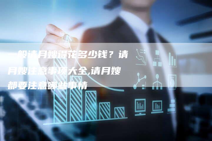 一般请月嫂得花多少钱？请月嫂注意事项大全,请月嫂都要注意哪些事情