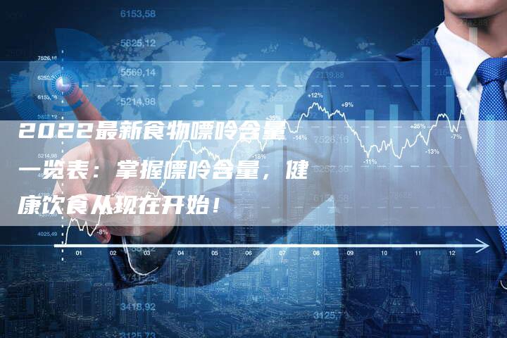 2022最新食物嘌呤含量一览表：掌握嘌呤含量，健康饮食从现在开始！