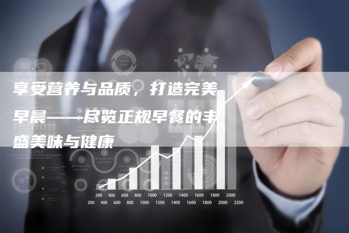 享受营养与品质，打造完美早晨——尽览正规早餐的丰盛美味与健康