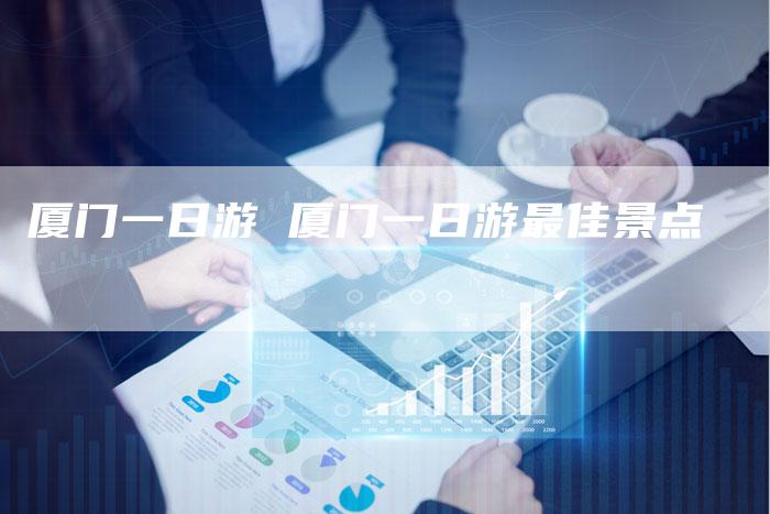 厦门一日游 厦门一日游最佳景点