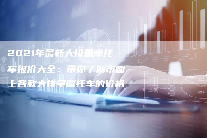 2021年最新大排量摩托车报价大全：带你了解市面上各款大排量摩托车的价格