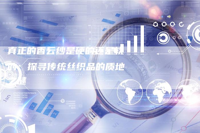 真正的香云纱是硬的还是软的：探寻传统丝织品的质地之谜