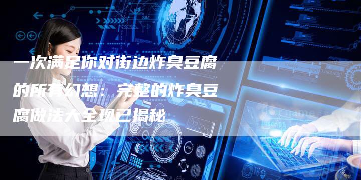 一次满足你对街边炸臭豆腐的所有幻想：完整的炸臭豆腐做法大全现已揭秘