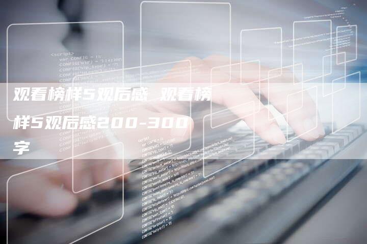 观看榜样5观后感 观看榜样5观后感200-300字