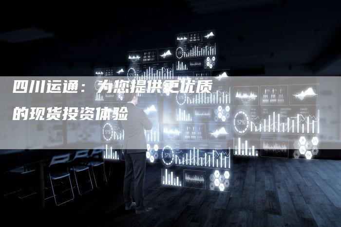 四川运通：为您提供更优质的现货投资体验