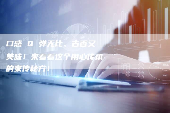 口感 Q 弹无比、古香又美味！来看看这个用心传承的家传秘方！